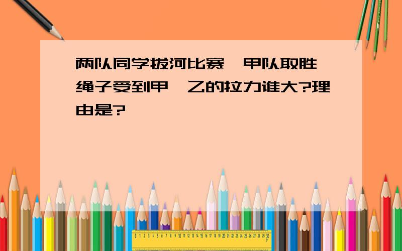 两队同学拔河比赛,甲队取胜,绳子受到甲、乙的拉力谁大?理由是?