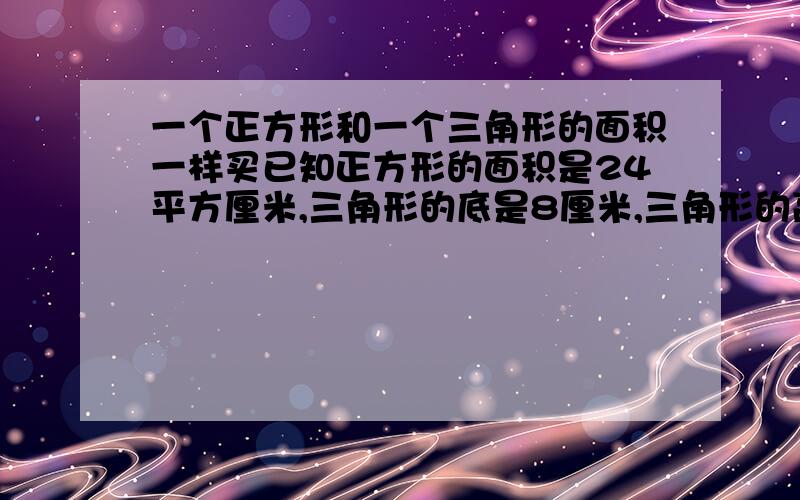 一个正方形和一个三角形的面积一样买已知正方形的面积是24平方厘米,三角形的底是8厘米,三角形的高是多少