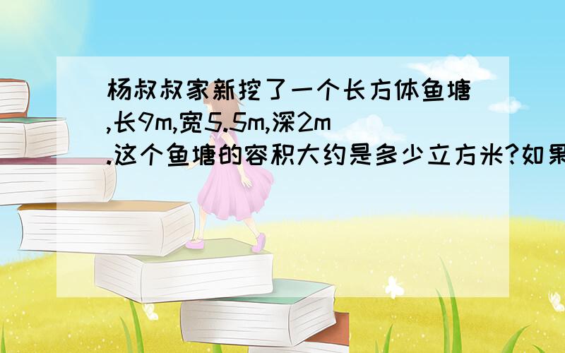 杨叔叔家新挖了一个长方体鱼塘,长9m,宽5.5m,深2m.这个鱼塘的容积大约是多少立方米?如果用水泵向鱼塘内放水2.5方,需要几小时放满?杨叔叔家新挖了一个长方体鱼塘,长9m,宽5.5m,深2m。这个鱼塘