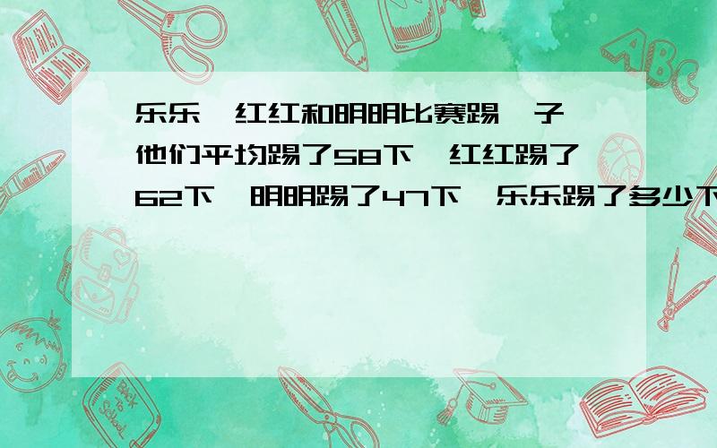 乐乐,红红和明明比赛踢毽子,他们平均踢了58下,红红踢了62下,明明踢了47下,乐乐踢了多少下?