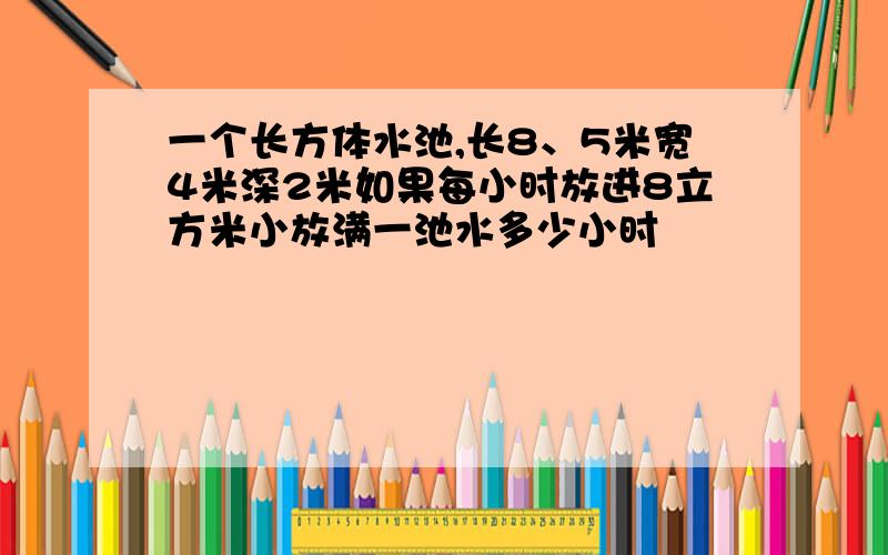 一个长方体水池,长8、5米宽4米深2米如果每小时放进8立方米小放满一池水多少小时