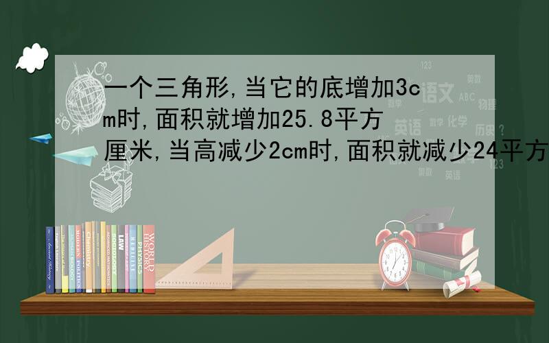 一个三角形,当它的底增加3cm时,面积就增加25.8平方厘米,当高减少2cm时,面积就减少24平方厘米,问这个三角形面积是多少?