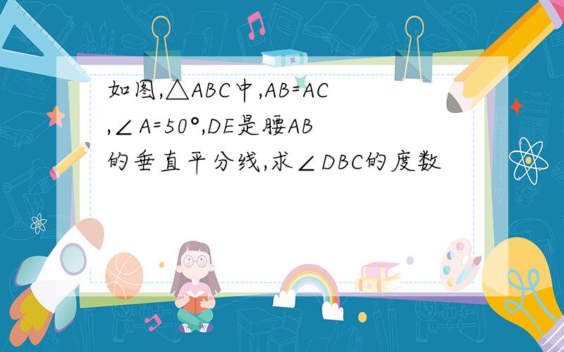 如图,△ABC中,AB=AC,∠A=50°,DE是腰AB的垂直平分线,求∠DBC的度数