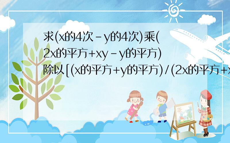 求(x的4次-y的4次)乘(2x的平方+xy-y的平方)除以[(x的平方+y的平方)/(2x的平方+xy-y的平方)] 的分式化简