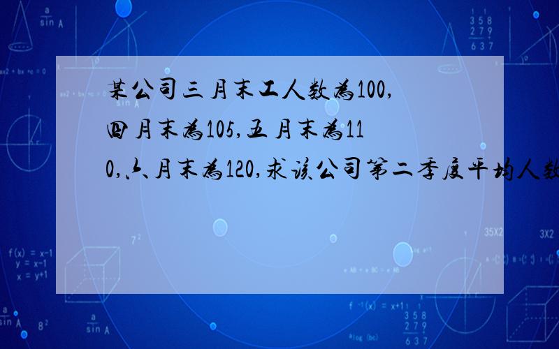 某公司三月末工人数为100,四月末为105,五月末为110,六月末为120,求该公司第二季度平均人数为多少