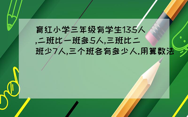 育红小学三年级有学生135人,二班比一班多5人,三班比二班少7人,三个班各有多少人.用算数法