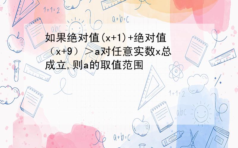 如果绝对值(x+1)+绝对值（x+9）＞a对任意实数x总成立,则a的取值范围