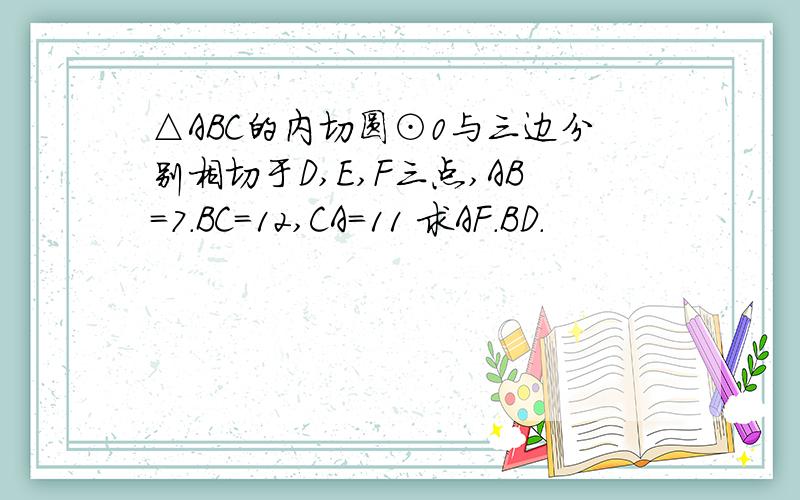 △ABC的内切圆⊙0与三边分别相切于D,E,F三点,AB=7.BC=12,CA=11 求AF.BD.