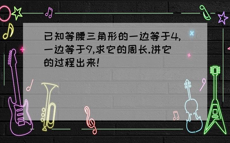 已知等腰三角形的一边等于4,一边等于9,求它的周长.讲它的过程出来！