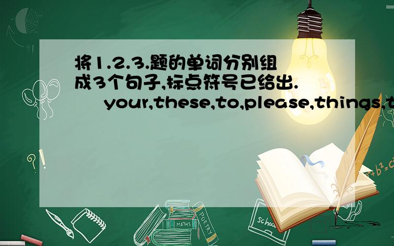 将1.2.3.题的单词分别组成3个句子,标点符号已给出.     your,these,to,please,things,take,sister(.)2.          bring,can,some,to,things,you,school(?)3.          this,I,things,for,some,need,class,afternoon（.）