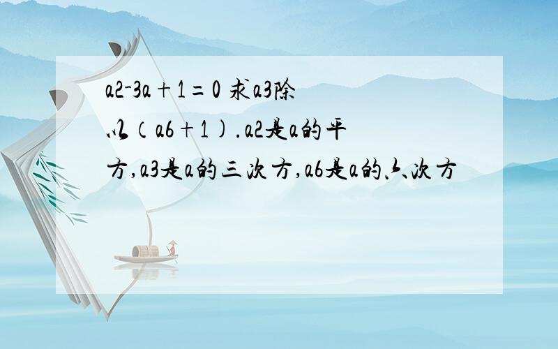 a2-3a+1=0 求a3除以（a6+1).a2是a的平方,a3是a的三次方,a6是a的六次方