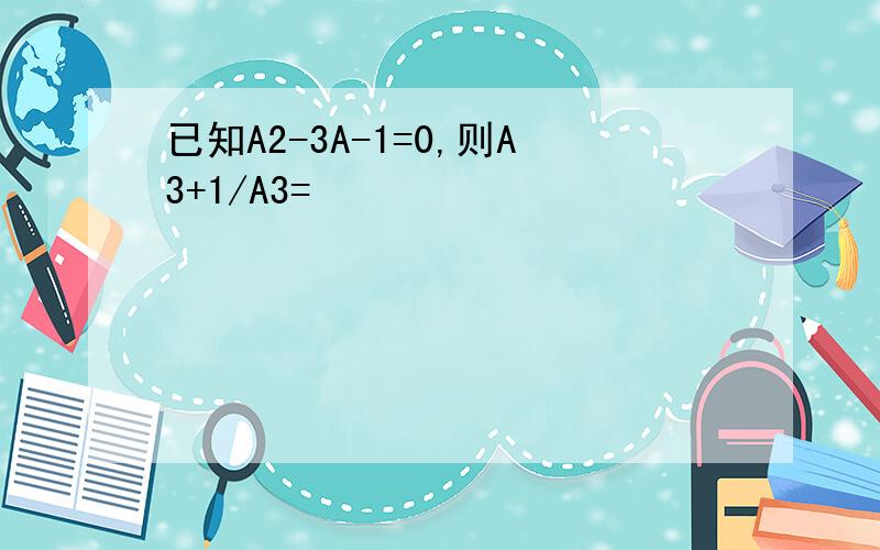 已知A2-3A-1=0,则A3+1/A3=