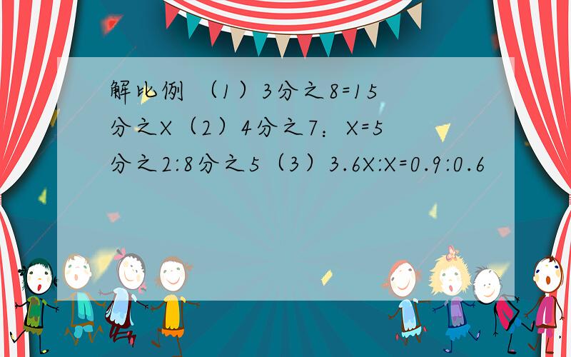 解比例 （1）3分之8=15分之X（2）4分之7：X=5分之2:8分之5（3）3.6X:X=0.9:0.6