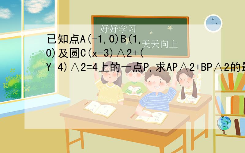 已知点A(-1,0)B(1,0)及圆C(x-3)∧2+(Y-4)∧2=4上的一点P,求AP∧2+BP∧2的最小值及取到最小值时点P的坐标