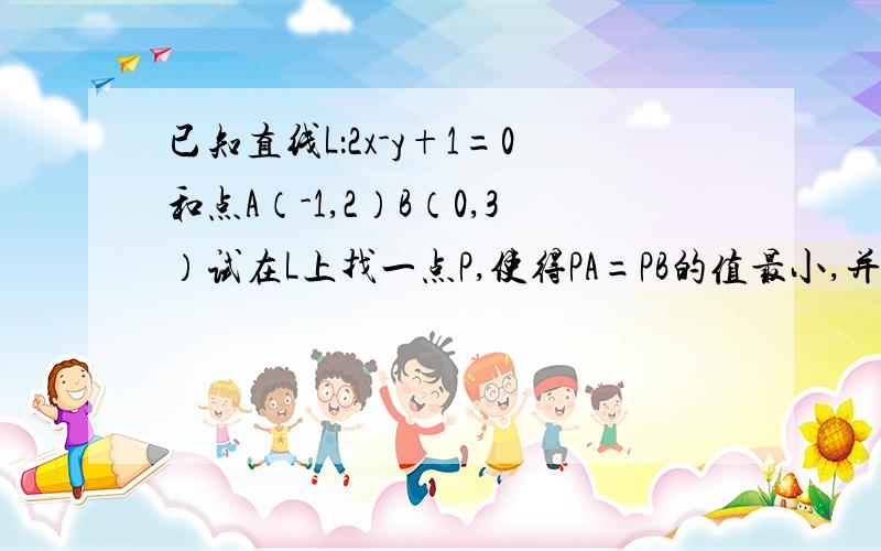 已知直线L：2x-y+1=0和点A（-1,2）B（0,3）试在L上找一点P,使得PA=PB的值最小,并求最小值