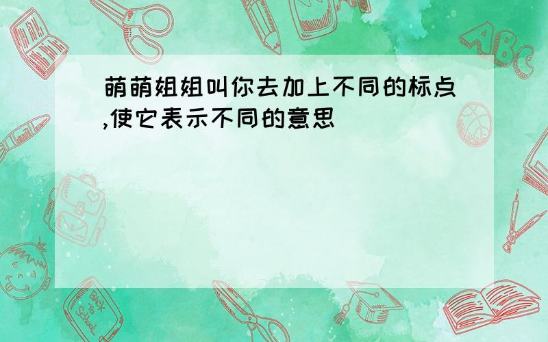 萌萌姐姐叫你去加上不同的标点,使它表示不同的意思