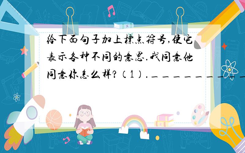 给下面句子加上标点符号,使它表示各种不同的意思.我同意他同意你怎么样?（1）._________(2)_________