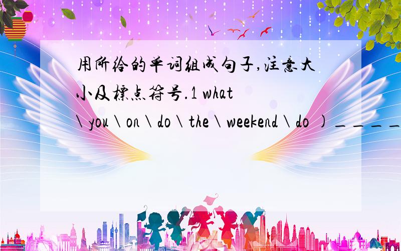 用所给的单词组成句子,注意大小及标点符号.1 what \ you \ on \ do \ the \ weekend \ do )_______________________________________2 the \ monkeys \ doing \ are \ what )_______________________________________3 you \ when \ do \ up \ get )