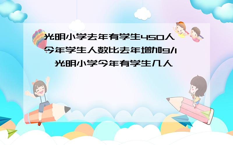 光明小学去年有学生450人,今年学生人数比去年增加9/1,光明小学今年有学生几人