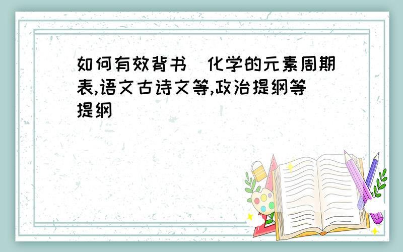 如何有效背书(化学的元素周期表,语文古诗文等,政治提纲等提纲)