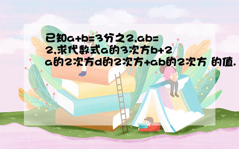 已知a+b=3分之2,ab=2,求代数式a的3次方b+2a的2次方d的2次方+ab的2次方 的值.