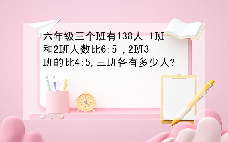 六年级三个班有138人 1班和2班人数比6:5 ,2班3班的比4:5,三班各有多少人?