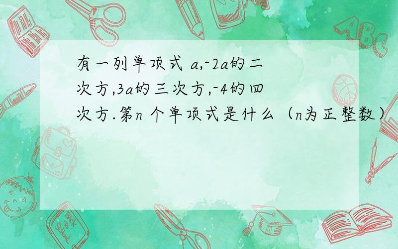 有一列单项式 a,-2a的二次方,3a的三次方,-4的四次方.第n 个单项式是什么（n为正整数） 要用一个式子表