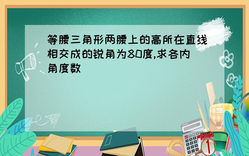 等腰三角形两腰上的高所在直线相交成的锐角为80度,求各内角度数