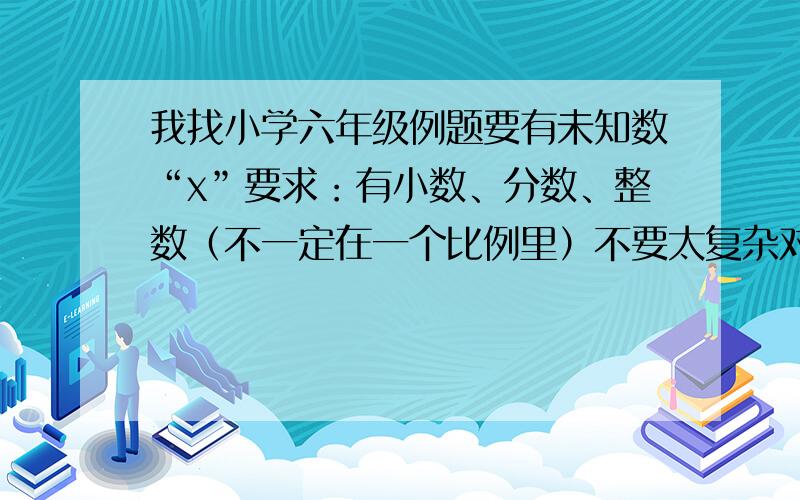 我找小学六年级例题要有未知数“x”要求：有小数、分数、整数（不一定在一个比例里）不要太复杂对不起呀,我没说完整,要十道······要答案