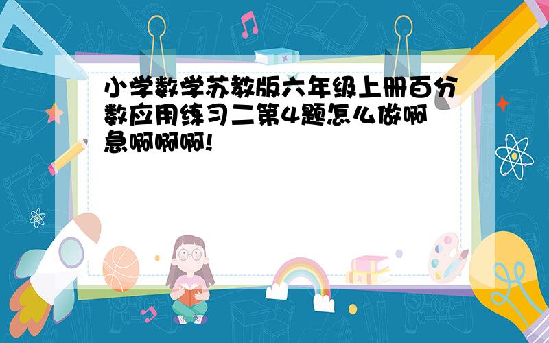 小学数学苏教版六年级上册百分数应用练习二第4题怎么做啊 急啊啊啊!