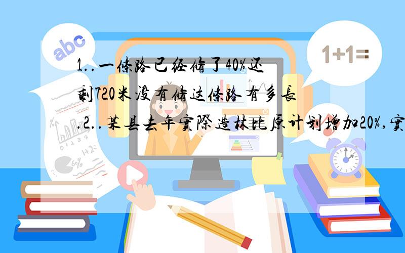 1..一条路已经修了40%还剩720米没有修这条路有多长.2..某县去年实际造林比原计划增加20%,实际比原计划多造林96公顷,原计划造林多少公顷?3..天佳玩具厂由于采用了新工艺,现在每件产品的成本