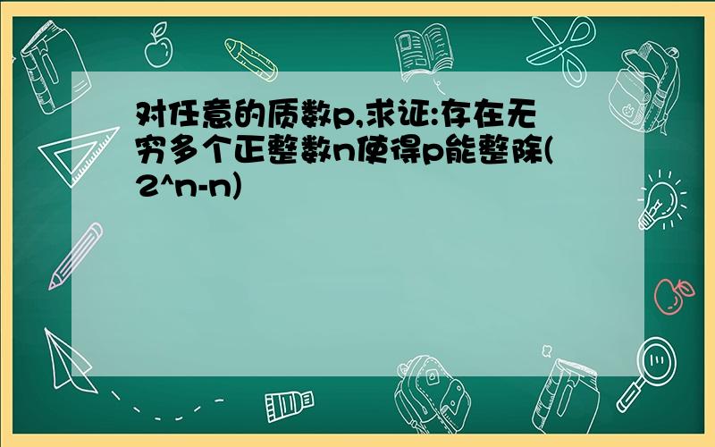 对任意的质数p,求证:存在无穷多个正整数n使得p能整除(2^n-n)