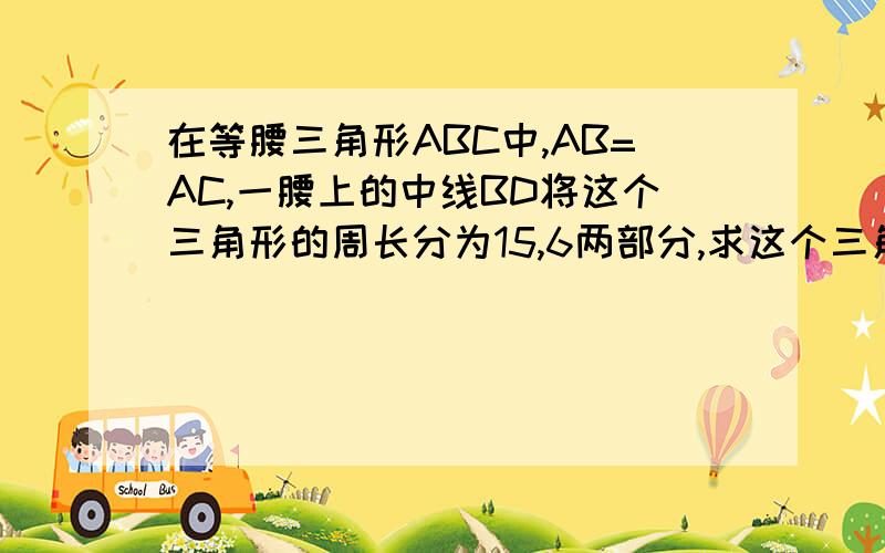 在等腰三角形ABC中,AB=AC,一腰上的中线BD将这个三角形的周长分为15,6两部分,求这个三角形的腰长及底边长