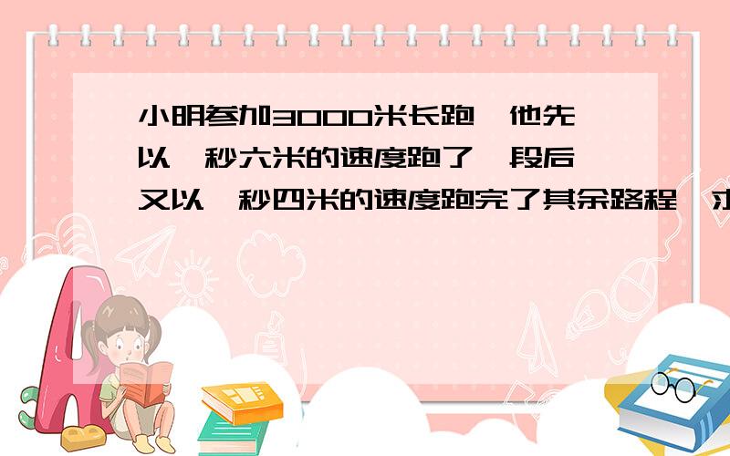 小明参加3000米长跑,他先以一秒六米的速度跑了一段后,又以一秒四米的速度跑完了其余路程,求这两段路分别是多少米?