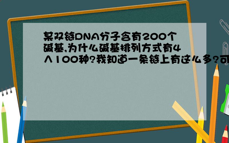 某双链DNA分子含有200个碱基,为什么碱基排列方式有4∧100种?我知道一条链上有这么多?可是双链还是这...某双链DNA分子含有200个碱基,为什么碱基排列方式有4∧100种?我知道一条链上有这么多?