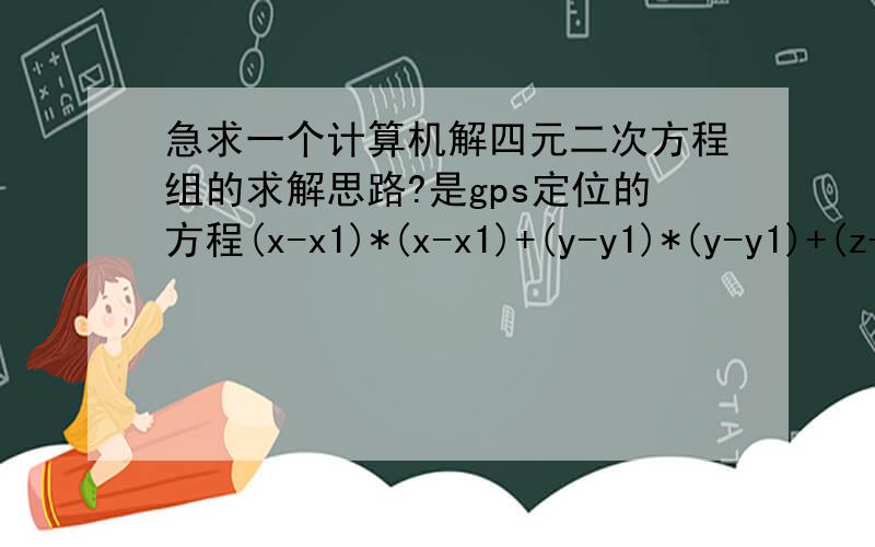 急求一个计算机解四元二次方程组的求解思路?是gps定位的方程(x-x1)*(x-x1)+(y-y1)*(y-y1)+(z-z1)*(z-z1)=c(t-t1)*c(t-t1) (x-x2)*(x-x2)+(y-y2)*(y-y2)+(z-z2)*(z-z2)=c(t-t2)*c(t-t2)(x-x3)*(x-x3)+(y-y3)*(y-y3)+(z-z3)*(z-z3)=c(t-t3)*c(t