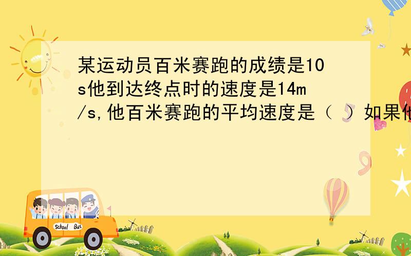 某运动员百米赛跑的成绩是10s他到达终点时的速度是14m/s,他百米赛跑的平均速度是（ ）如果他前5s的平均速度是9m/s,那么他在后5s的平均速度为 ( )