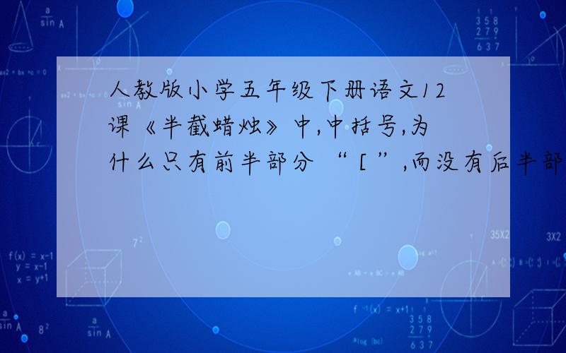 人教版小学五年级下册语文12课《半截蜡烛》中,中括号,为什么只有前半部分 “ [ ”,而没有后半部分 “ ] ”.我问过几个初中语文教师他们都说没见过,这个问题是不是请人教版的主编来回答