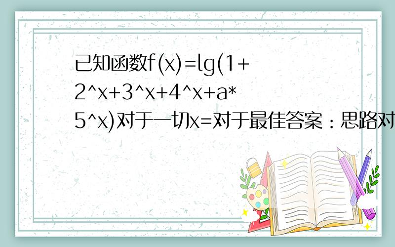 已知函数f(x)=lg(1+2^x+3^x+4^x+a*5^x)对于一切x=对于最佳答案：思路对的，但是你给我很好的启发，而且又这么辛苦的写了一大串，分还是给你