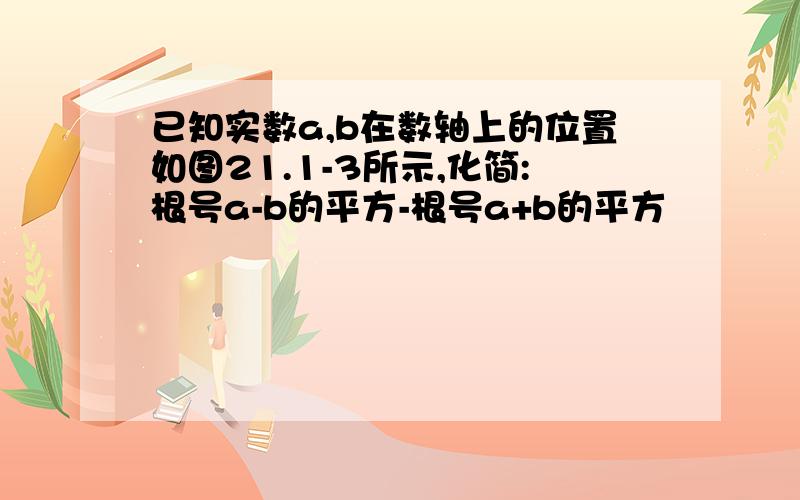 已知实数a,b在数轴上的位置如图21.1-3所示,化简:根号a-b的平方-根号a+b的平方