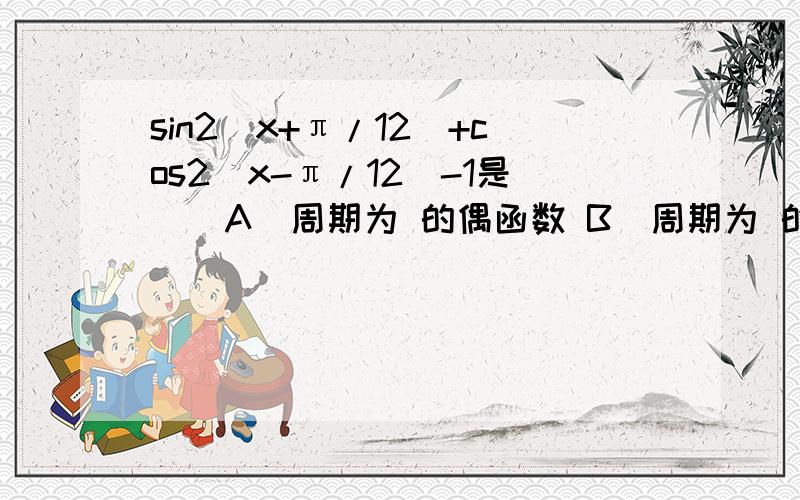 sin2（x+π/12）+cos2（x-π/12）-1是（）A．周期为 的偶函数 B．周期为 的奇函数 C．周期为 的偶函数 D．