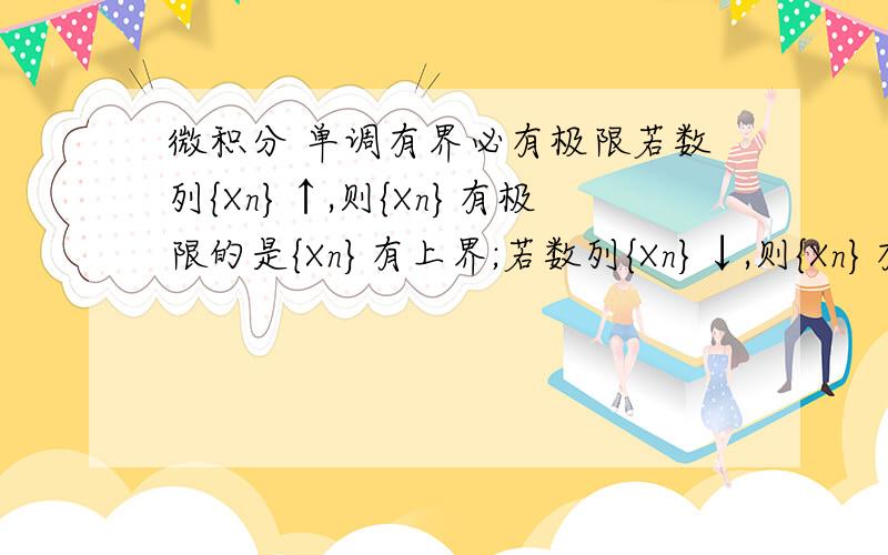 微积分 单调有界必有极限若数列{Xn}↑,则{Xn}有极限的是{Xn}有上界;若数列{Xn}↓,则{Xn}有极限的是{Xn}有下界;单调数列有极限是{Xn}有界谁能说明一下这三条 这跟‘单调数列必有极限’ 看起来