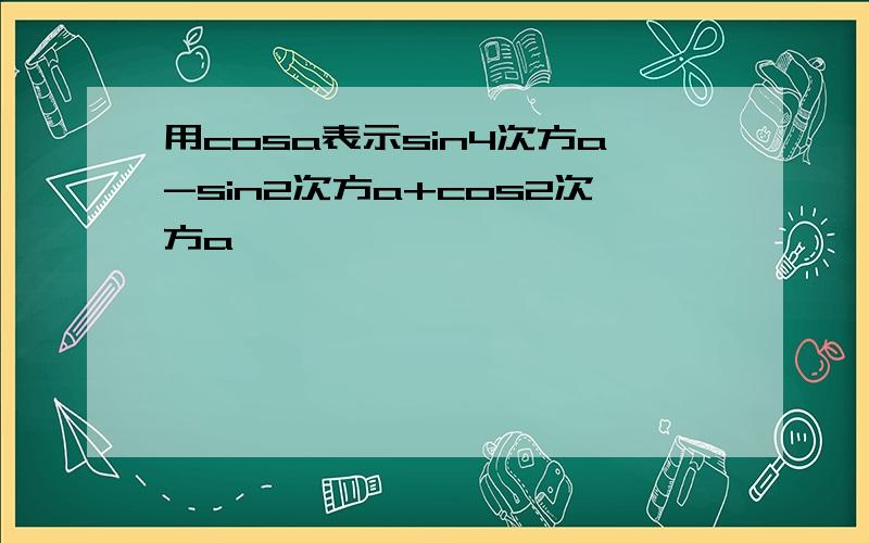 用cosa表示sin4次方a-sin2次方a+cos2次方a