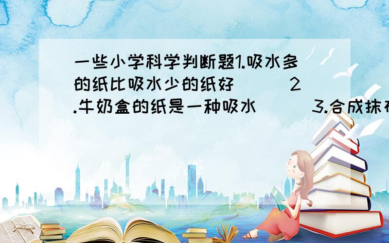 一些小学科学判断题1.吸水多的纸比吸水少的纸好 ( )2.牛奶盒的纸是一种吸水 ( )3.合成抹布使用起来效果很好 ( )