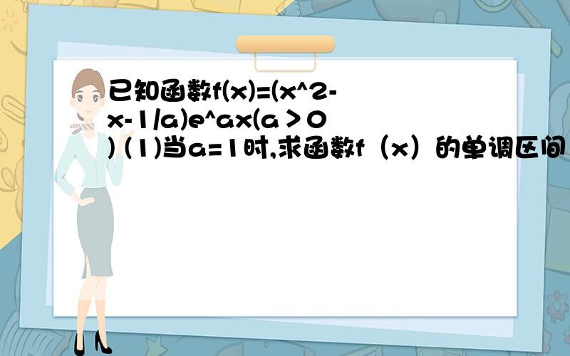 已知函数f(x)=(x^2-x-1/a)e^ax(a＞0) (1)当a=1时,求函数f（x）的单调区间 （2）若不等式f(x)+5/a≥0对x∈已知函数f(x)=(x^2-x-1/a)e^ax(a＞0) (1)当a=1时,求函数f（x）的单调区间 （2）若不等式f(x)+5/a≥0对x∈R