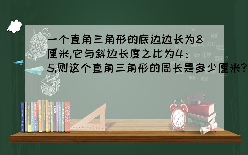 一个直角三角形的底边边长为8厘米,它与斜边长度之比为4：5,则这个直角三角形的周长是多少厘米?