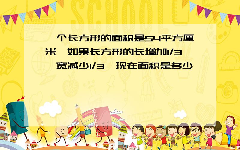 一个长方形的面积是54平方厘米,如果长方形的长增加1/3,宽减少1/3,现在面积是多少