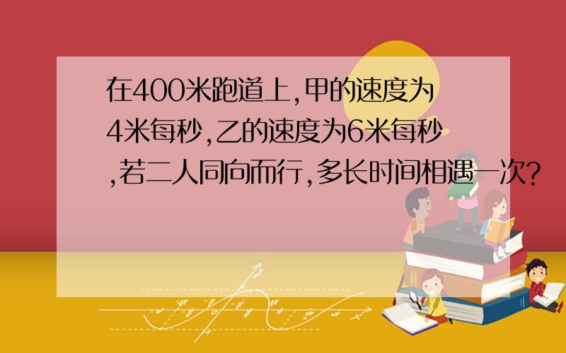 在400米跑道上,甲的速度为4米每秒,乙的速度为6米每秒,若二人同向而行,多长时间相遇一次?