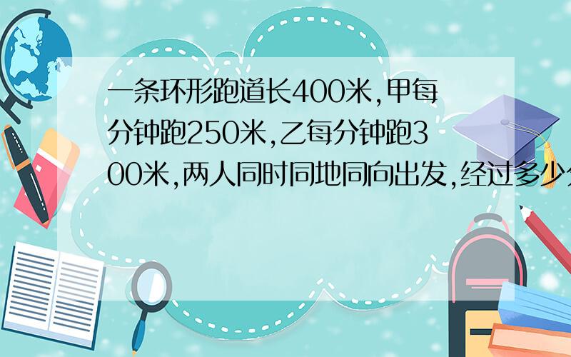 一条环形跑道长400米,甲每分钟跑250米,乙每分钟跑300米,两人同时同地同向出发,经过多少分钟两人相遇?