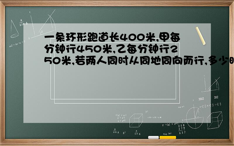 一条环形跑道长400米,甲每分钟行450米,乙每分钟行250米,若两人同时从同地同向而行,多少时间相遇?